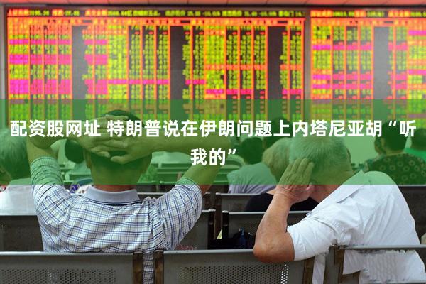 配资股网址 特朗普说在伊朗问题上内塔尼亚胡“听我的”