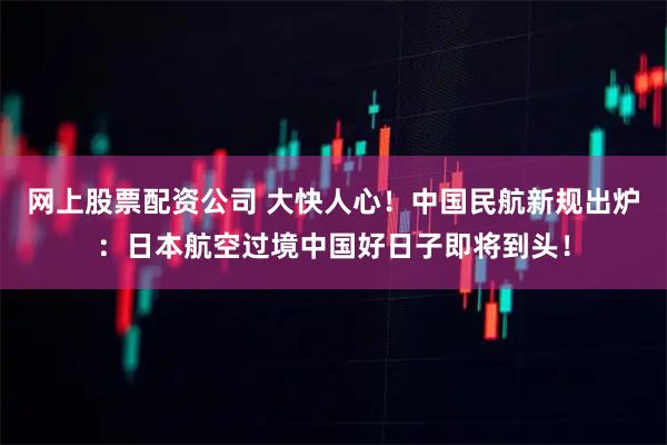 网上股票配资公司 大快人心！中国民航新规出炉：日本航空过境中国好日子即将到头！