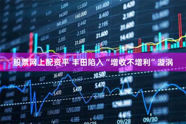 股票网上配资平 丰田陷入“增收不增利”漩涡