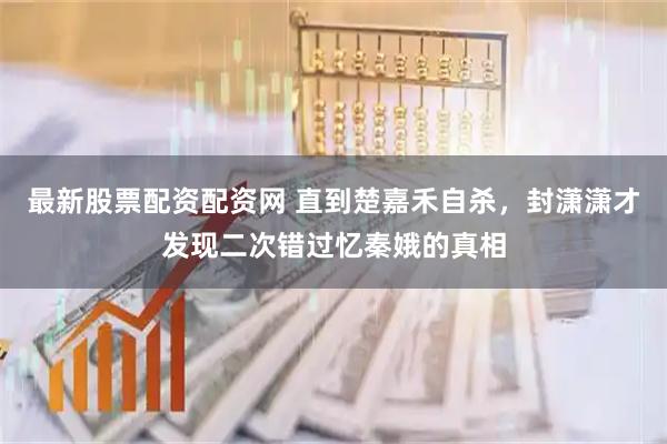 最新股票配资配资网 直到楚嘉禾自杀，封潇潇才发现二次错过忆秦娥的真相